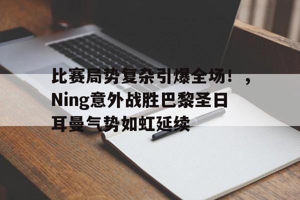 关于比赛局势复杂引爆全场！，Ning意外战胜巴黎圣日耳曼气势如虹延续的信息-爱游戏官方入口