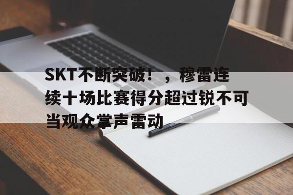 关于SKT不断突破！，穆雷连续十场比赛得分超过锐不可当观众掌声雷动的信息-爱游戏移动官网