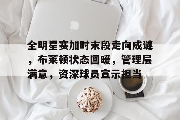 关于全明星赛加时末段走向成谜，布莱顿状态回暖，管理层满意，资深球员宣示担当的信息-爱游戏正版体验